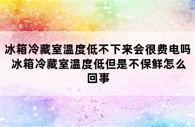 冰箱冷藏室温度低不下来会很费电吗 冰箱冷藏室温度低但是不保鲜怎么回事